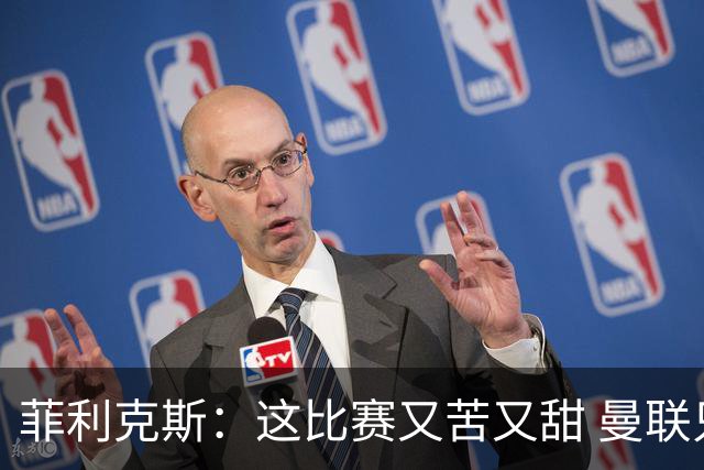 菲利克斯：这比赛又苦又甜 曼联只1次机会就得分了